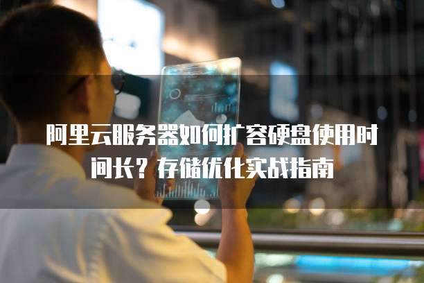 阿里云服务器如何扩容硬盘使用时间长？存储优化实战指南
