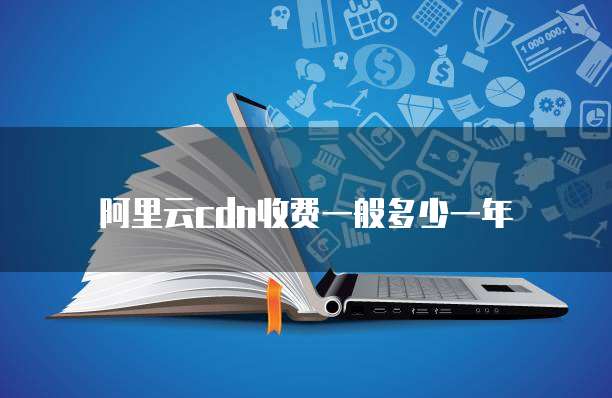 阿里云cdn收费一般多少一年