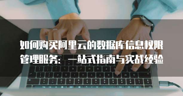 如何购买阿里云的数据库信息权限管理服务:一站式指南与实战经验