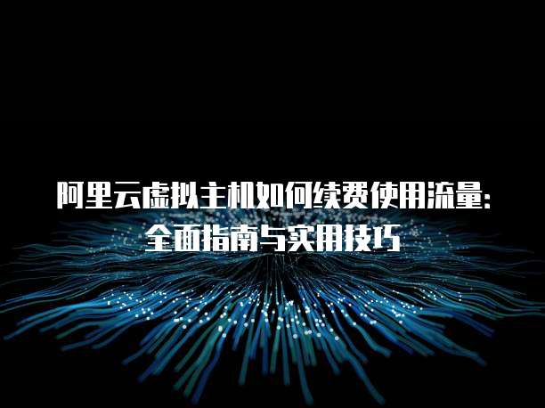 阿里云虚拟主机如何续费使用流量:全面指南与实用技巧