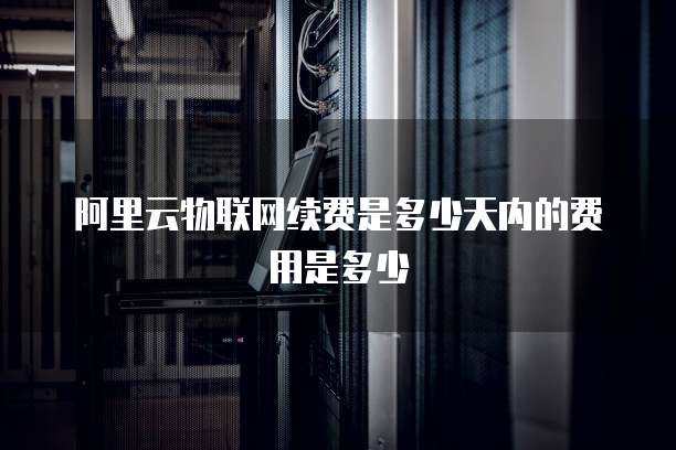 阿里云物联网续费是多少天内的费用是多少