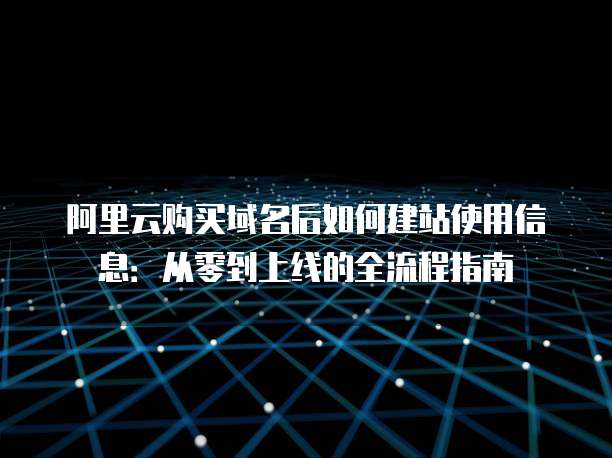 阿里云购买域名后如何建站使用信息:从零到上线的全流程指南