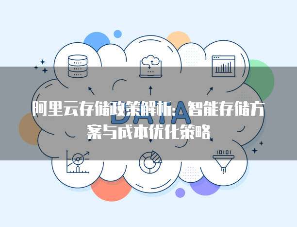 阿里云存储政策解析:智能存储方案与成本优化策略