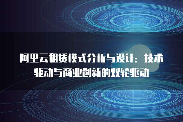 阿里云租赁模式分析与设计:技术驱动与商业创新的双轮驱动