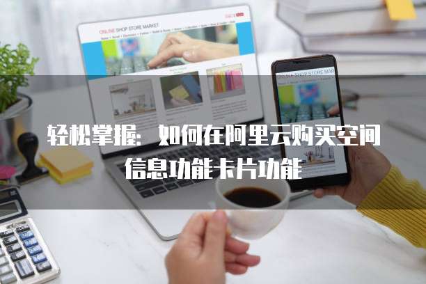 轻松掌握:如何在阿里云购买空间信息功能卡片功能