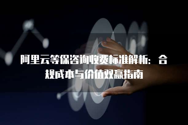 阿里云等保咨询收费标准解析：合规成本与价值双赢指南