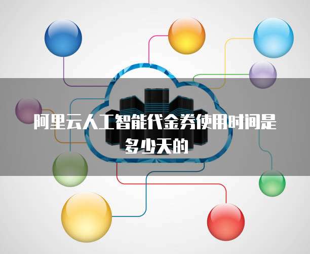 阿里云人工智能代金券使用时间是多少天的