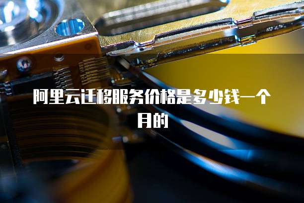阿里云迁移服务价格是多少钱一个月的