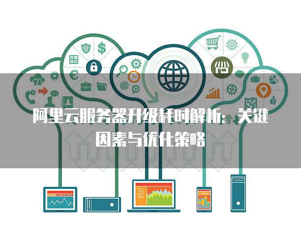 阿里云服务器升级耗时解析:关键因素与优化策略