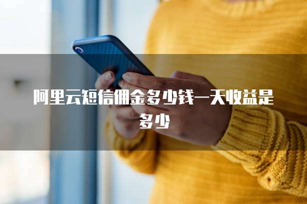 阿里云短信佣金多少钱一天收益是多少