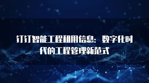 钉钉智能工程租用信息：数字化时代的工程管理新范式