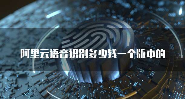 阿里云语音识别多少钱一个版本的