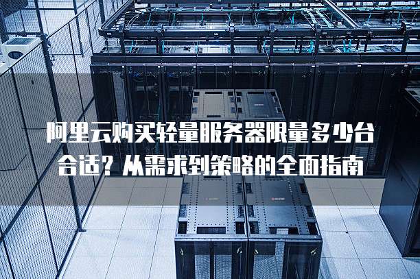 阿里云购买轻量服务器限量多少台合适?从需求到策略的全面指南