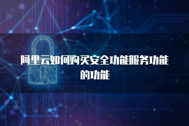 阿里云如何购买安全功能服务功能的功能