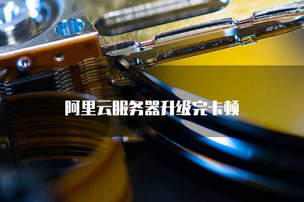 阿里云服务器升级完卡顿