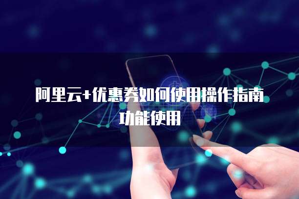 阿里云+优惠券如何使用操作指南功能使用