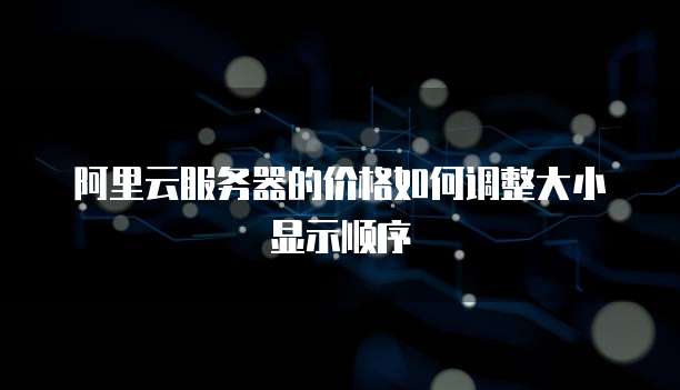 阿里云服务器的价格如何调整大小显示顺序