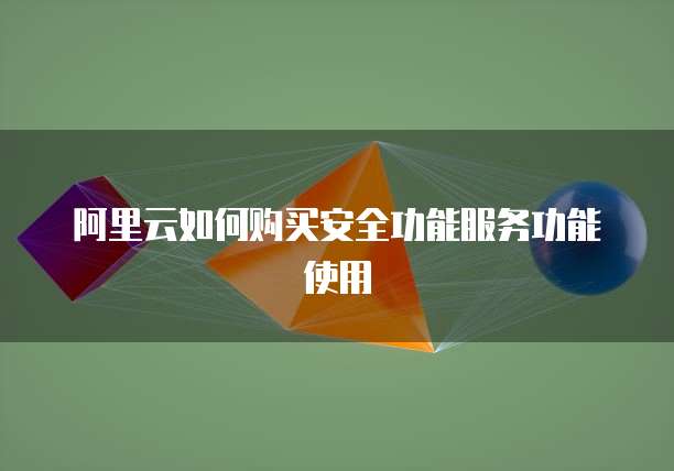 阿里云如何购买安全功能服务功能使用