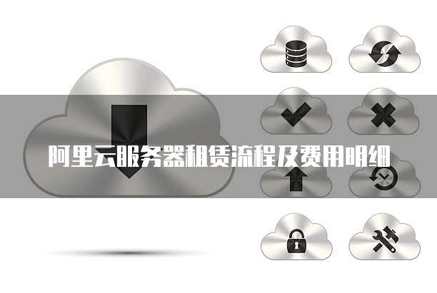 阿里云服务器租赁流程及费用明细