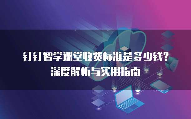 钉钉智学课堂收费标准是多少钱?深度解析与实用指南