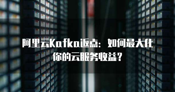阿里云Kafka返点:如何最大化你的云服务收益?