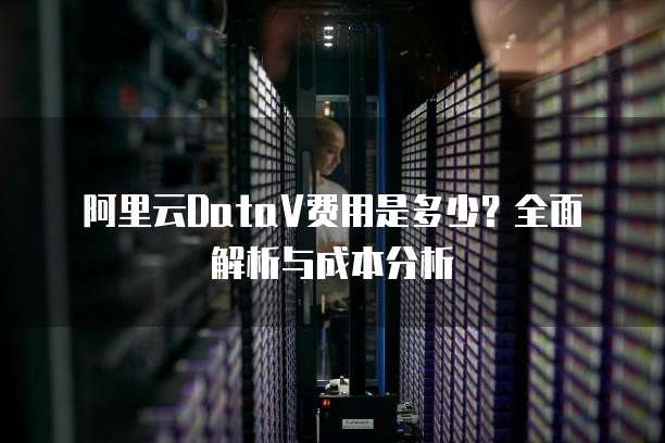 阿里云DataV费用是多少？全面解析与成本分析