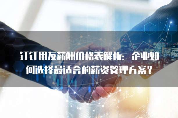 钉钉用友薪酬价格表解析：企业如何选择最适合的薪资管理方案？