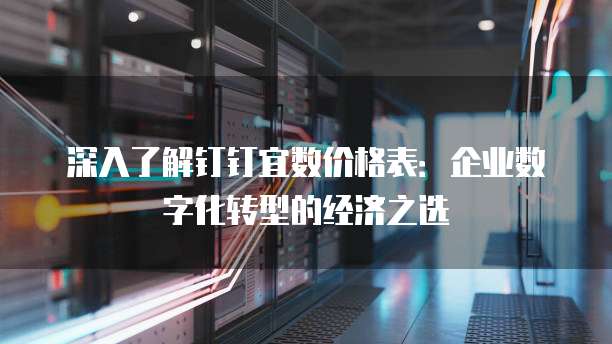 深入了解钉钉宜数价格表:企业数字化转型的经济之选