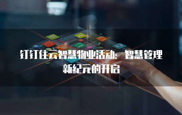 钉钉住云智慧物业活动:智慧管理新纪元的开启