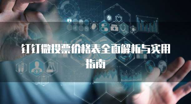 钉钉微投票价格表全面解析与实用指南