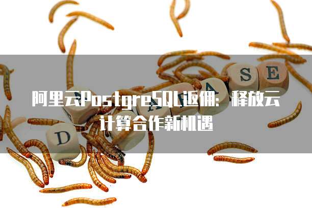 阿里云PostgreSQL返佣:释放云计算合作新机遇