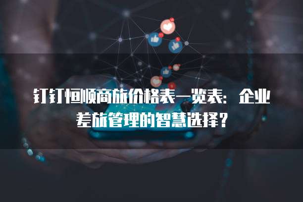 钉钉恒顺商旅价格表一览表：企业差旅管理的智慧选择？