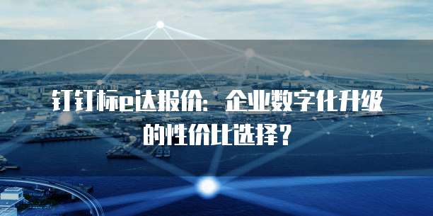 钉钉标e达报价:企业数字化升级的性价比选择?