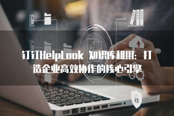 钉钉HelpLook 知识库租用:打造企业高效协作的核心引擎