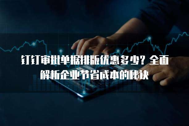 钉钉审批单据排版优惠多少?全面解析企业节省成本的秘诀