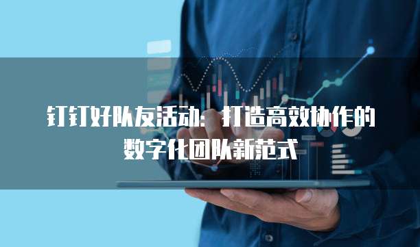 钉钉好队友活动:打造高效协作的数字化团队新范式