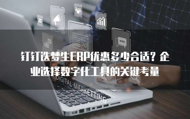 钉钉迭梦生ERP优惠多少合适?企业选择数字化工具的关键考量
