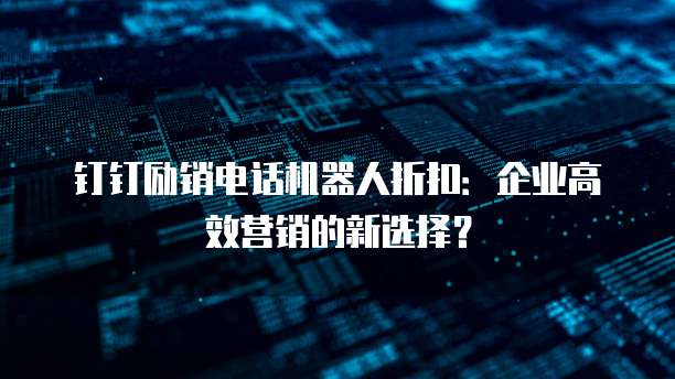 钉钉励销电话机器人折扣:企业高效营销的新选择?