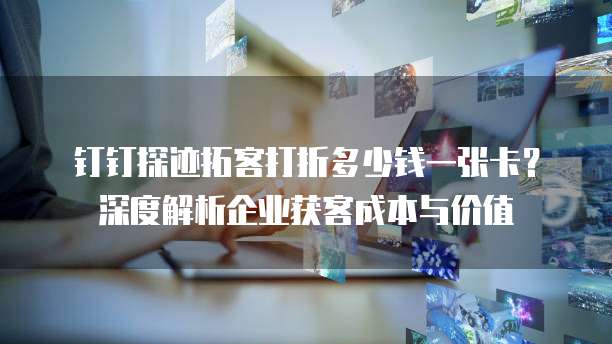钉钉探迹拓客打折多少钱一张卡?深度解析企业获客成本与价值