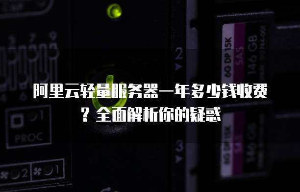 阿里云轻量服务器一年多少钱收费?全面解析你的疑惑