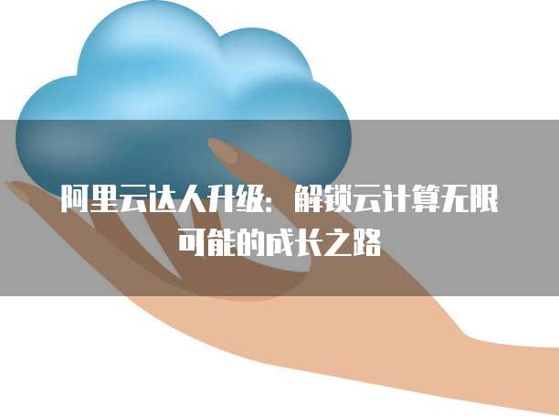 阿里云达人升级:解锁云计算无限可能的成长之路