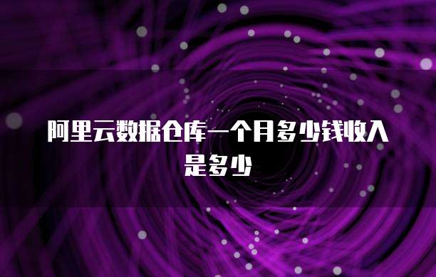 阿里云数据仓库一个月多少钱收入是多少