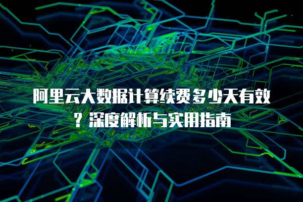 阿里云大数据计算续费多少天有效?深度解析与实用指南