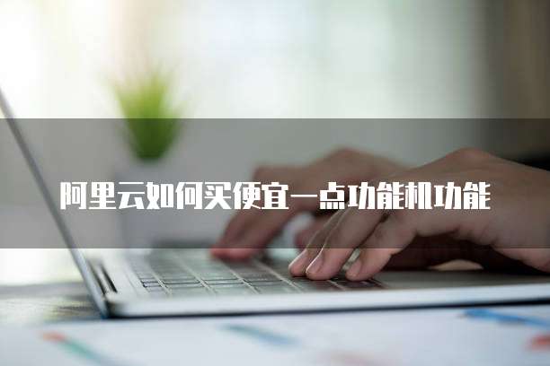 阿里云如何买便宜一点功能机功能