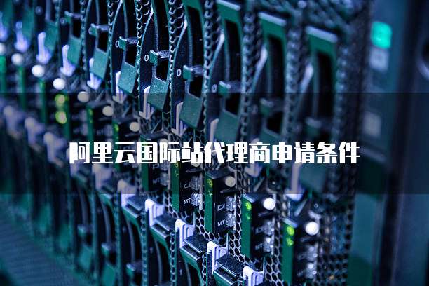 阿里云国际站代理商申请条件