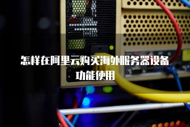 怎样在阿里云购买海外服务器设备功能使用