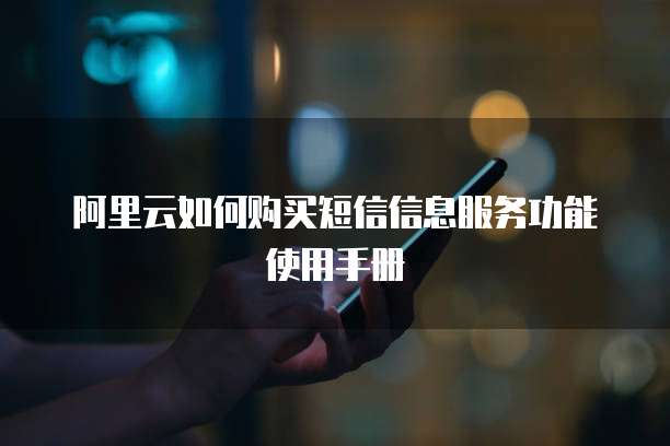 阿里云如何购买短信信息服务功能使用手册