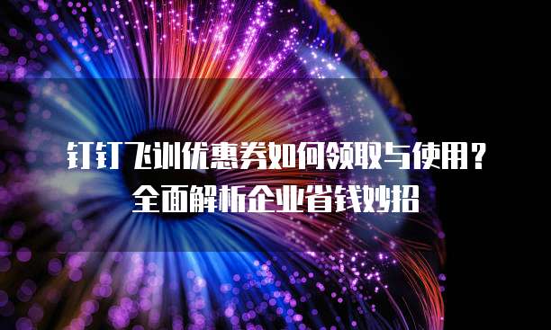 钉钉飞训优惠券如何领取与使用?全面解析企业省钱妙招