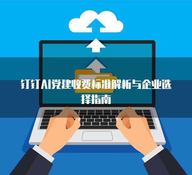 钉钉AI党建收费标准解析与企业选择指南
