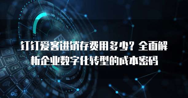 钉钉爱客进销存费用多少?全面解析企业数字化转型的成本密码